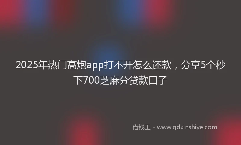 2025年热门高炮app打不开怎么还款,分享5个秒下700芝麻分贷款口子