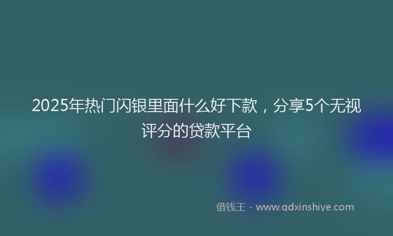 2025年热门闪银里面什么好下款，分享5个无视评分的贷款平台