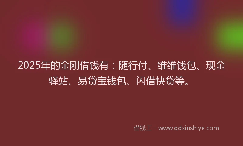 2025年的金刚借钱有：随行付、维维钱包、现金驿站、易贷宝钱包、闪借快贷等。