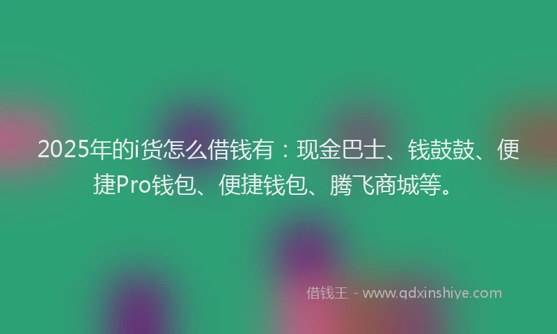 2025年的i货怎么借钱有：现金巴士、钱鼓鼓、便捷Pro钱包、便捷钱包、腾飞商城等。