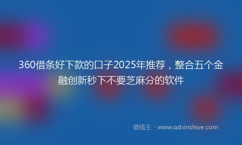 360借条好下款的口子2025年推荐，整合五个金融创新秒下不要芝麻分的软件