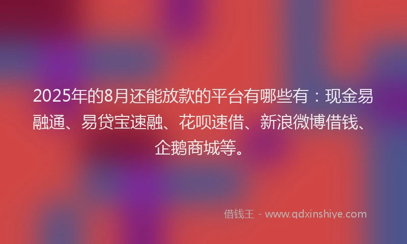2025年的8月还能放款的平台有哪些有：现金易融通、易贷宝速融、花呗速借、新浪微博借钱、企鹅商城等。