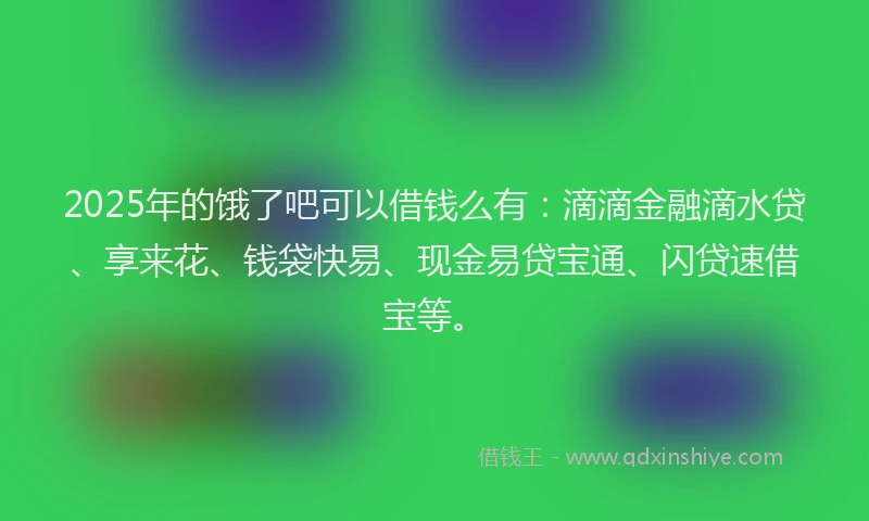 2025年的饿了吧可以借钱么有:滴滴金融滴水贷、享来花、钱袋快易、现金易贷宝通、闪贷速借宝等。