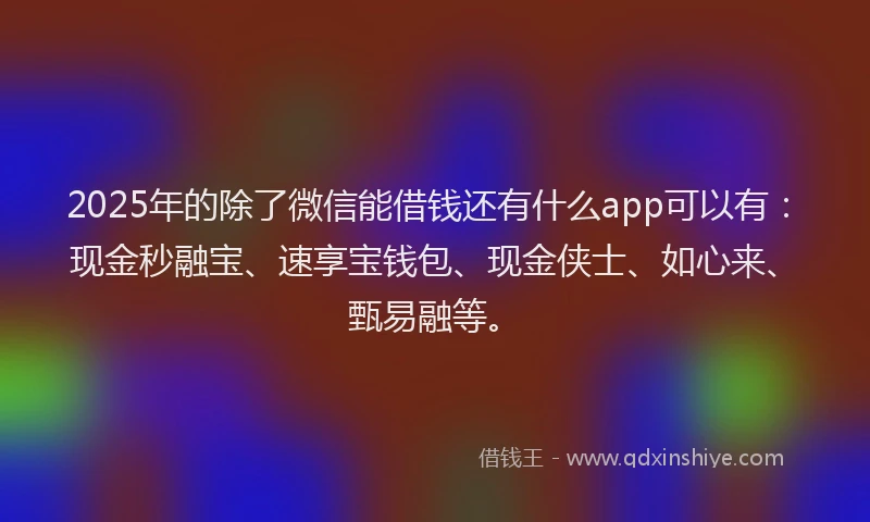 2025年的除了微信能借钱还有什么app可以有：现金秒融宝、速享宝钱包、现金侠士、如心来、甄易融等。