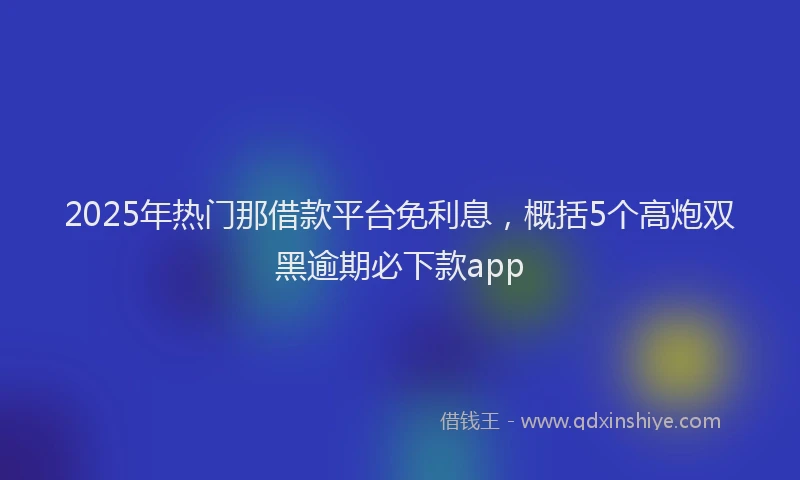 2025年热门那借款平台免利息，概括5个高炮双黑逾期必下款app