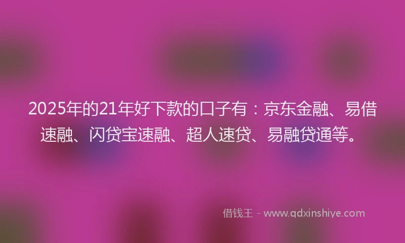 2025年的21年好下款的口子有：京东金融、易借速融、闪贷宝速融、超人速贷、易融贷通等。
