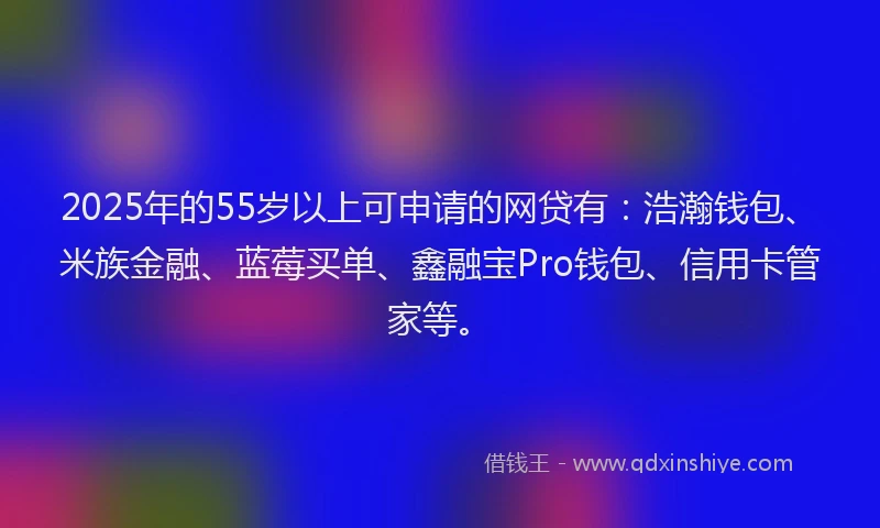 2025年的55岁以上可申请的网贷有：浩瀚钱包、米族金融、蓝莓买单、鑫融宝Pro钱包、信用卡管家等。