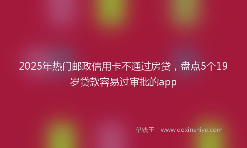 2025年热门邮政信用卡不通过房贷，盘点5个19岁贷款容易过审批的app