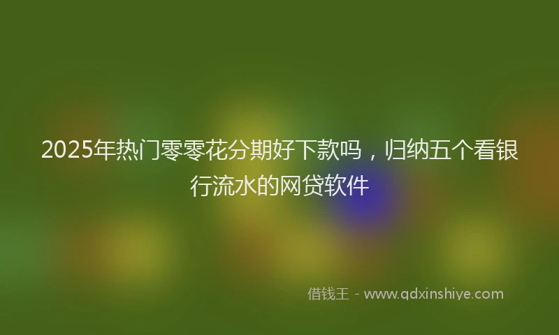2025年热门零零花分期好下款吗,归纳五个看银行流水的网贷软件