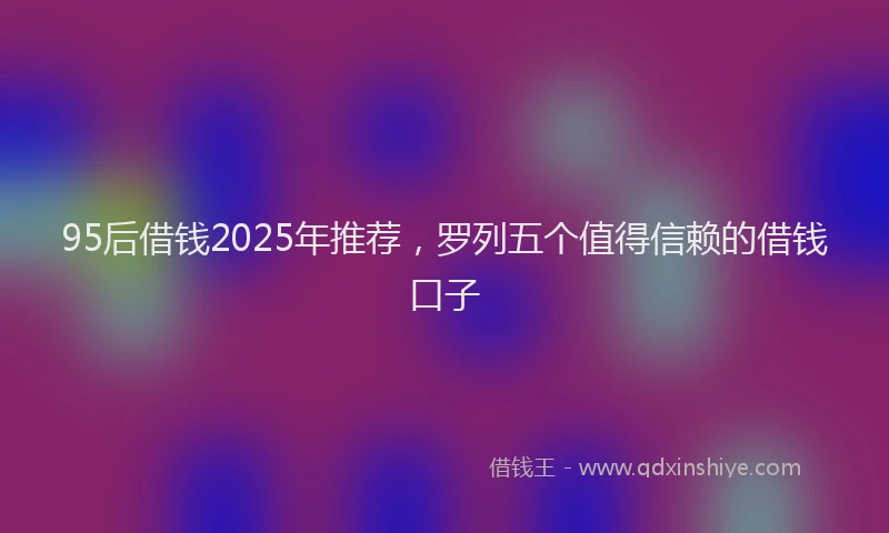 95后借钱2025年推荐，罗列五个值得信赖的借钱口子
