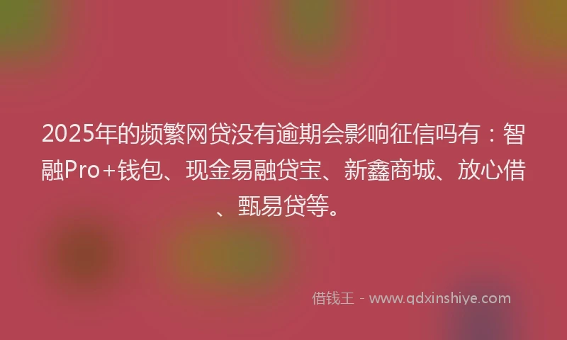 2025年的频繁网贷没有逾期会影响征信吗有:智融Pro+钱包、现金易融贷宝、新鑫商城、放心借、甄易贷等。