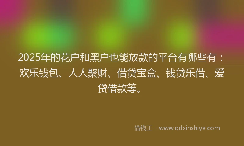 2025年的花户和黑户也能放款的平台有哪些有：欢乐钱包、人人聚财、借贷宝盒、钱贷乐借、爱贷借款等。