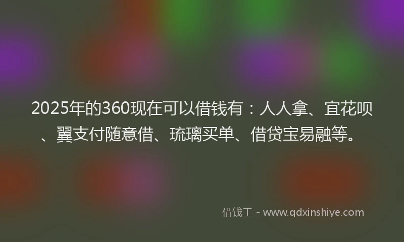 2025年的360现在可以借钱有：人人拿、宜花呗、翼支付随意借、琉璃买单、借贷宝易融等。
