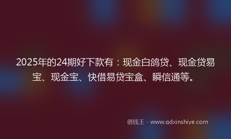 2025年的24期好下款有：现金白鸽贷、现金贷易宝、现金宝、快借易贷宝盒、瞬信通等。