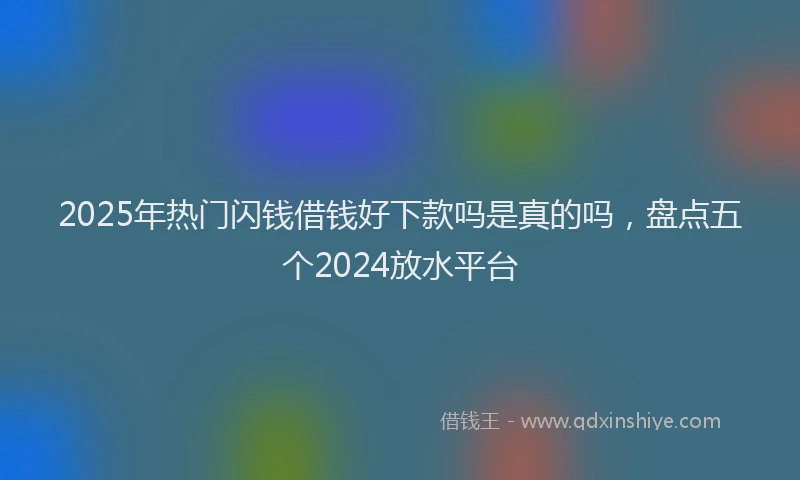 2025年热门闪钱借钱好下款吗是真的吗,盘点五个2024放水平台