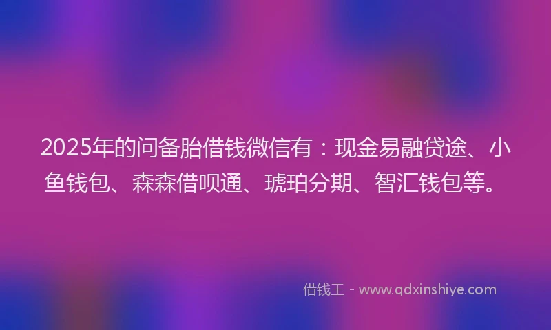 2025年的问备胎借钱微信有：现金易融贷途、小鱼钱包、森森借呗通、琥珀分期、智汇钱包等。