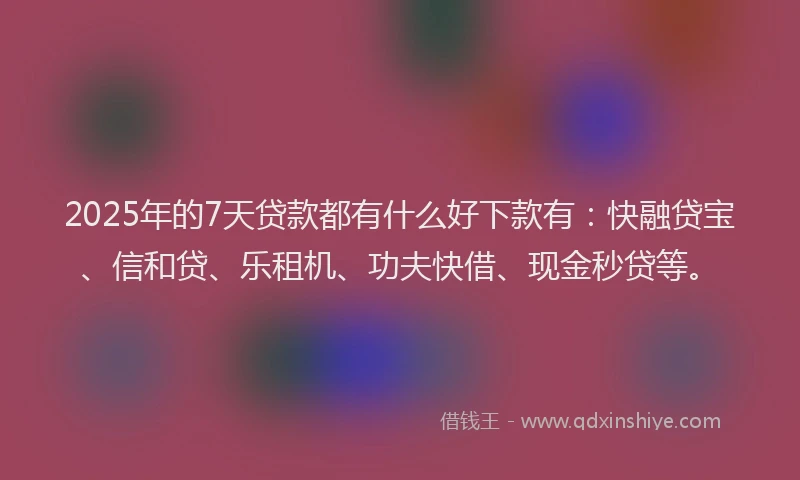 2025年的7天贷款都有什么好下款有：快融贷宝、信和贷、乐租机、功夫快借、现金秒贷等。