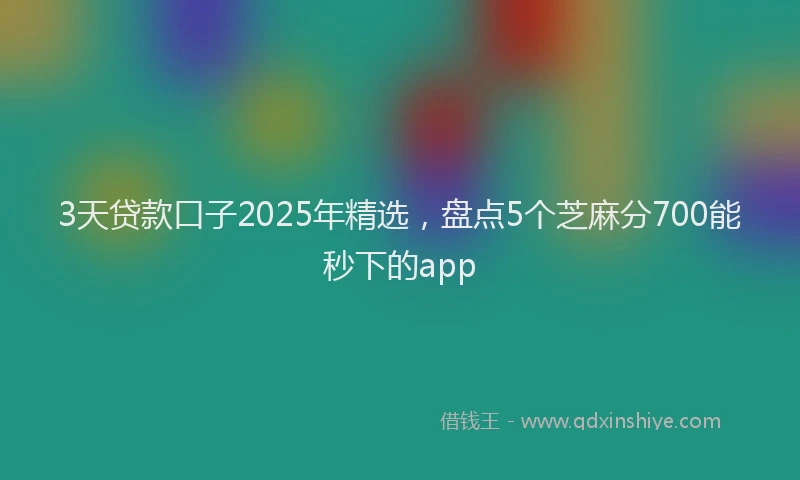 3天贷款口子2025年精选，盘点5个芝麻分700能秒下的app