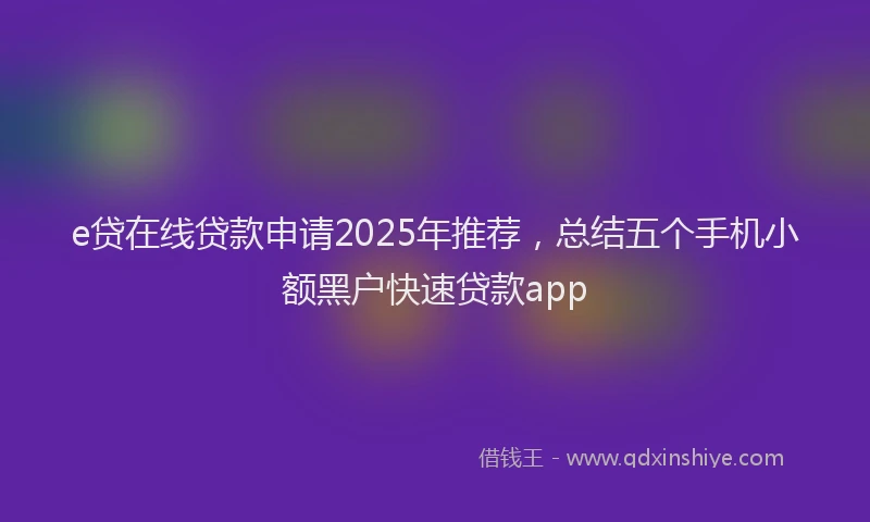 e贷在线贷款申请2025年推荐，总结五个手机小额黑户快速贷款app