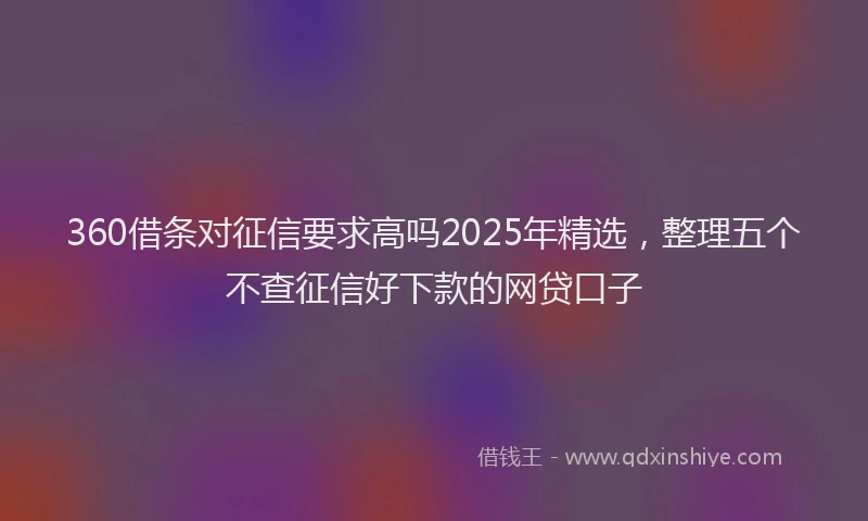 360借条对征信要求高吗2025年精选，整理五个不查征信好下款的网贷口子