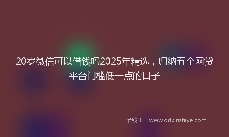 20岁微信可以借钱吗2025年精选，归纳五个网贷平台门槛低一点的口子
