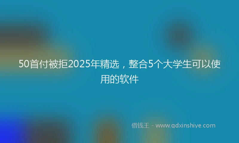 50首付被拒2025年精选，整合5个大学生可以使用的软件