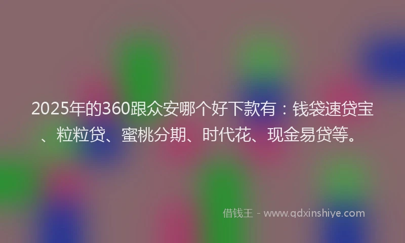 2025年的360跟众安哪个好下款有：钱袋速贷宝、粒粒贷、蜜桃分期、时代花、现金易贷等。