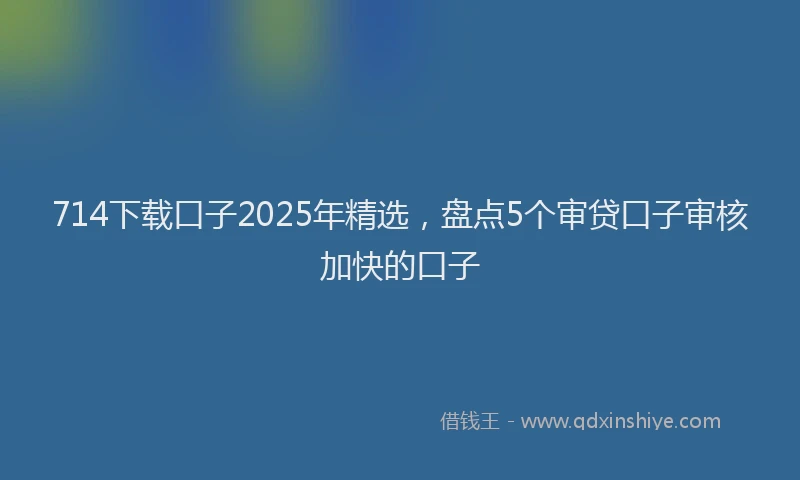 714下载口子2025年精选，盘点5个审贷口子审核加快的口子