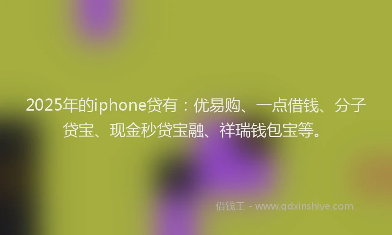 2025年的iphone贷有：优易购、一点借钱、分子贷宝、现金秒贷宝融、祥瑞钱包宝等。
