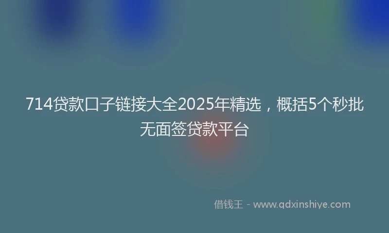 714贷款口子链接大全2025年精选，概括5个秒批无面签贷款平台