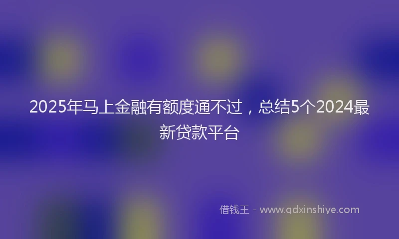 2025年马上金融有额度通不过，总结5个2024最新贷款平台
