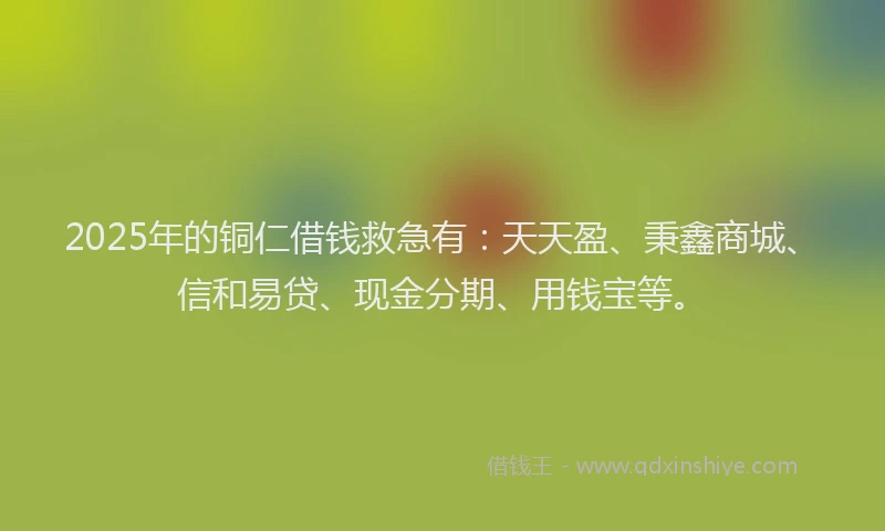2025年的铜仁借钱救急有：天天盈、秉鑫商城、信和易贷、现金分期、用钱宝等。