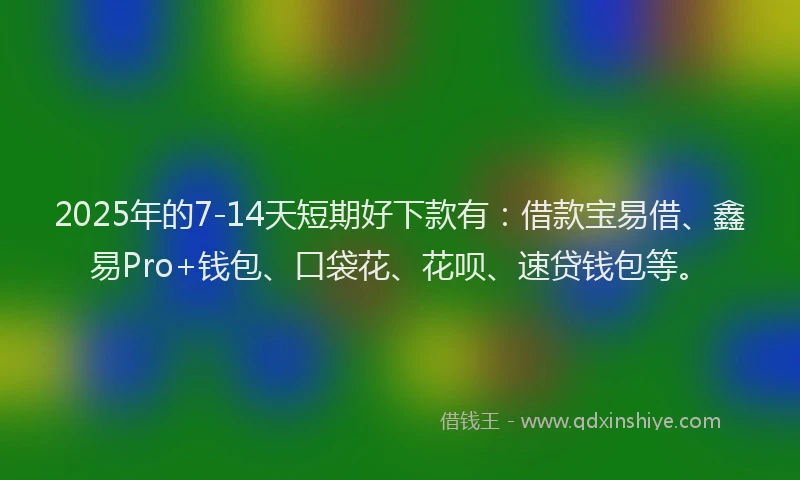 2025年的7-14天短期好下款有：借款宝易借、鑫易Pro+钱包、口袋花、花呗、速贷钱包等。