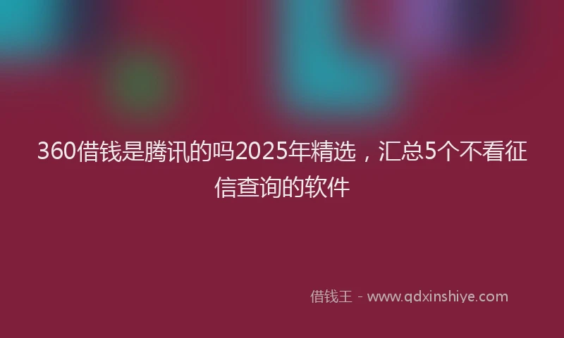 360借钱是腾讯的吗2025年精选，汇总5个不看征信查询的软件