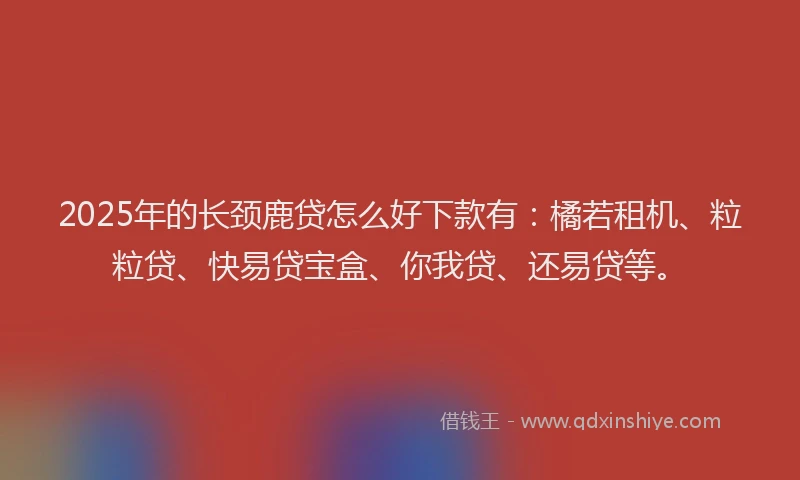 2025年的长颈鹿贷怎么好下款有：橘若租机、粒粒贷、快易贷宝盒、你我贷、还易贷等。