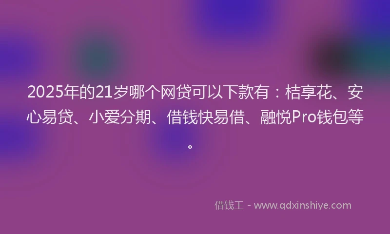 2025年的21岁哪个网贷可以下款有：桔享花、安心易贷、小爱分期、借钱快易借、融悦Pro钱包等。