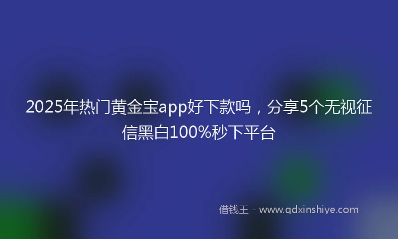 2025年热门黄金宝app好下款吗，分享5个无视征信黑白100%秒下平台