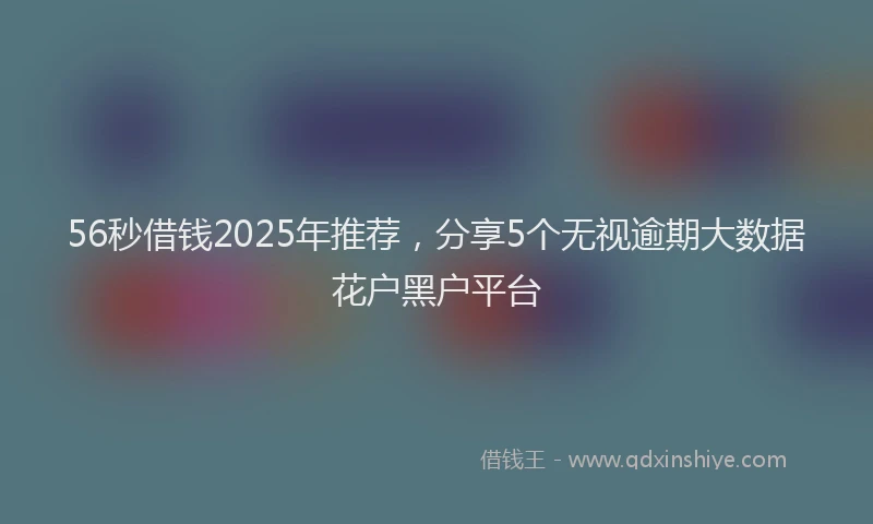 56秒借钱2025年推荐，分享5个无视逾期大数据花户黑户平台
