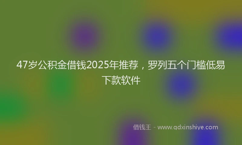 47岁公积金借钱2025年推荐，罗列五个门槛低易下款软件