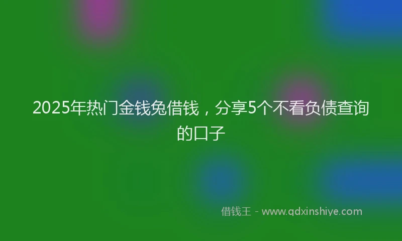 2025年热门金钱兔借钱，分享5个不看负债查询的口子