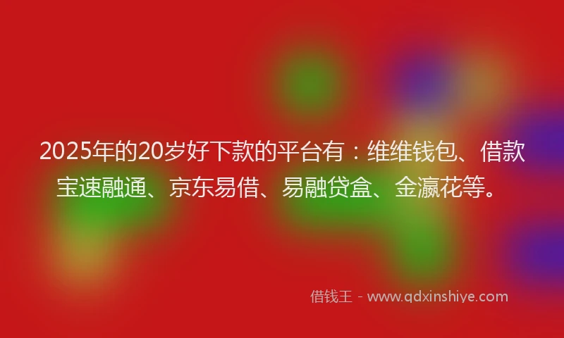 2025年的20岁好下款的平台有：维维钱包、借款宝速融通、京东易借、易融贷盒、金瀛花等。