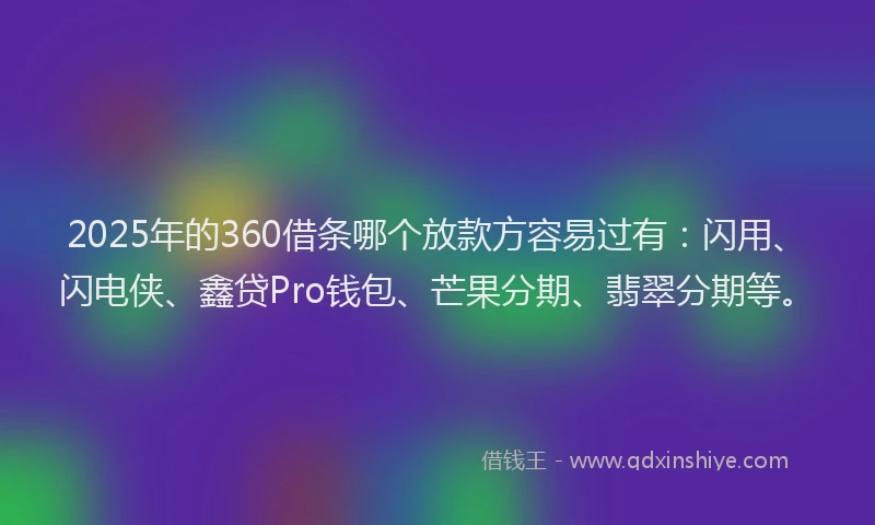 2025年的360借条哪个放款方容易过有：闪用、闪电侠、鑫贷Pro钱包、芒果分期、翡翠分期等。