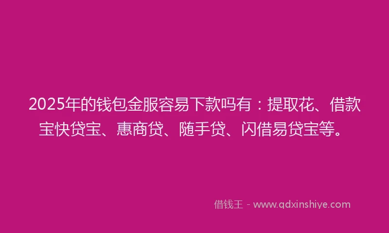 2025年的钱包金服容易下款吗有：提取花、借款宝快贷宝、惠商贷、随手贷、闪借易贷宝等。