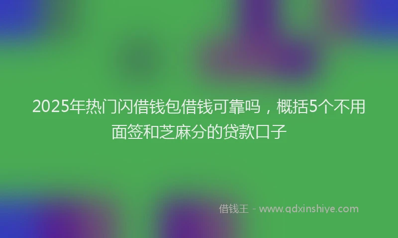 2025年热门闪借钱包借钱可靠吗,概括5个不用面签和芝麻分的贷款口子
