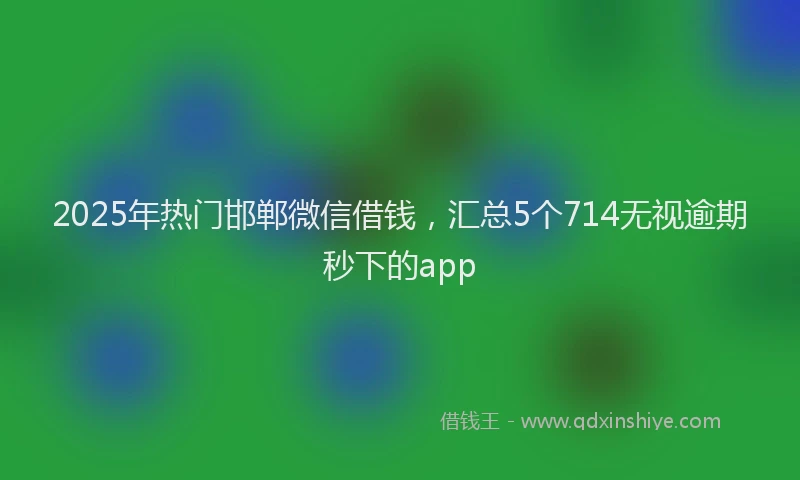 2025年热门邯郸微信借钱，汇总5个714无视逾期秒下的app