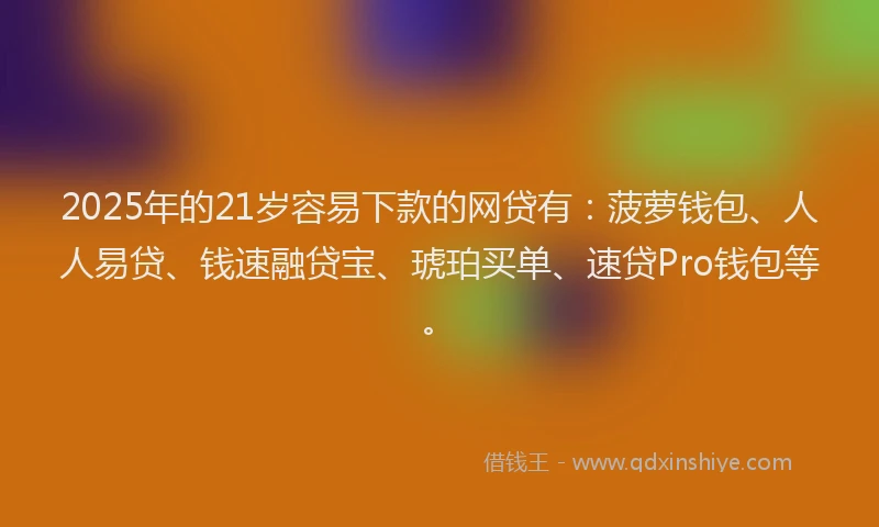 2025年的21岁容易下款的网贷有：菠萝钱包、人人易贷、钱速融贷宝、琥珀买单、速贷Pro钱包等。