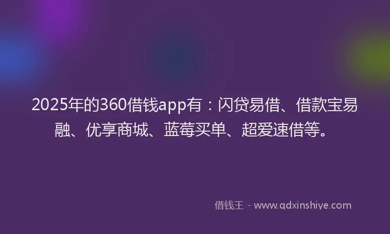 2025年的360借钱app有：闪贷易借、借款宝易融、优享商城、蓝莓买单、超爱速借等。