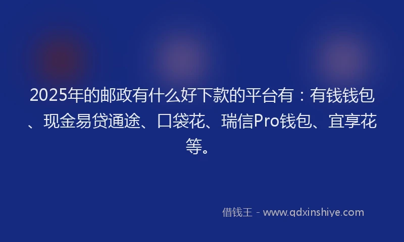 2025年的邮政有什么好下款的平台有：有钱钱包、现金易贷通途、口袋花、瑞信Pro钱包、宜享花等。