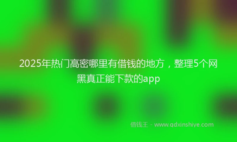 2025年热门高密哪里有借钱的地方，整理5个网黑真正能下款的app