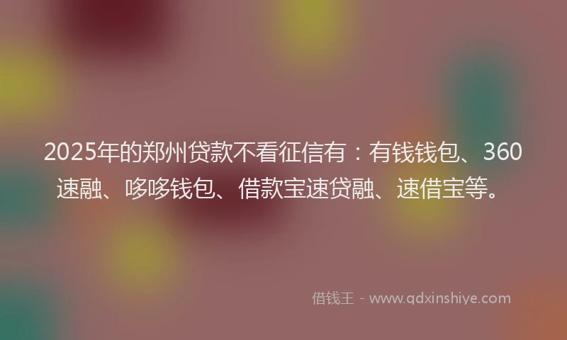 2025年的郑州贷款不看征信有：有钱钱包、360速融、哆哆钱包、借款宝速贷融、速借宝等。